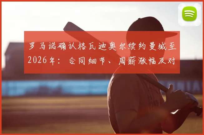 罗马诺确认格瓦迪奥尔续约曼城至2026年:合同细节、周薪涨幅及对后防长远影响深度分析
