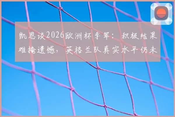凯恩谈2026欧洲杯季军：积极结果难掩遗憾，英格兰队真实水平仍未完全展现