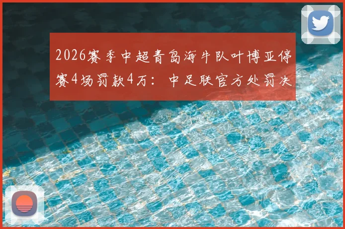 2026赛季中超青岛海牛队叶博亚停赛4场罚款4万：中足联官方处罚决定及暴力行为案例分析