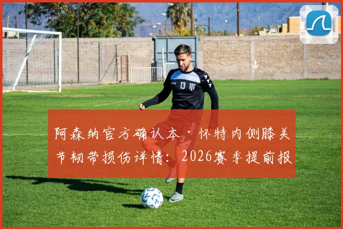 阿森纳官方确认本·怀特内侧膝关节韧带损伤详情：2026赛季提前报销，恢复时间表与对后防线影响深度分析