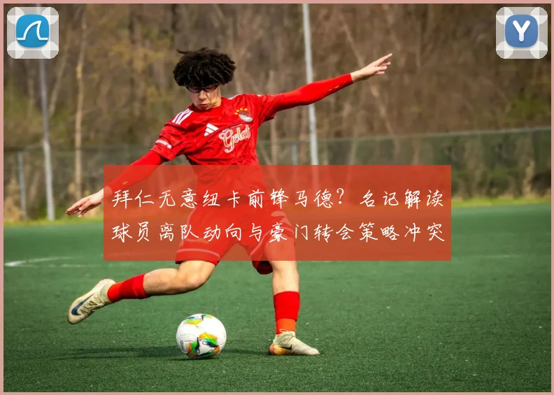拜仁无意纽卡前锋马德？名记解读球员离队动向与豪门转会策略冲突