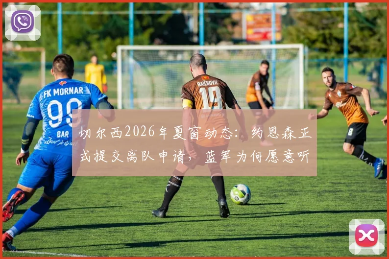 切尔西2026年夏窗动态：约恩森正式提交离队申请，蓝军为何愿意听取转会报价？潜在下家分析