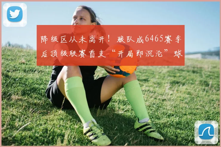 降级区从未离开！狼队成6465赛季后顶级联赛首支“开局即沉沦”球队