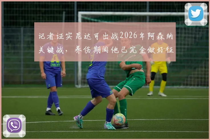 记者证实昆达可出战2026年阿森纳关键战，养伤期间他已完全做好征战英超准备