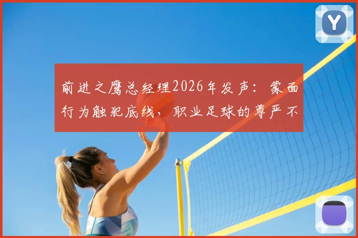 前进之鹰总经理2026年发声：蒙面行为触犯底线，职业足球的尊严不容践踏