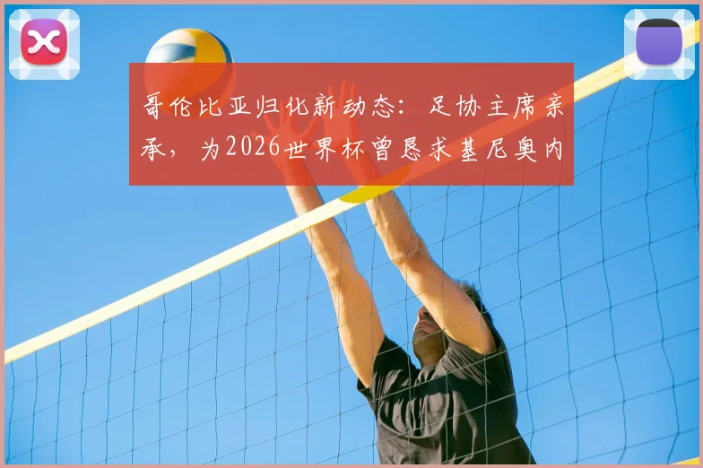 哥伦比亚归化新动态：足协主席亲承，为2026世界杯曾恳求基尼奥内斯加入但遭拒