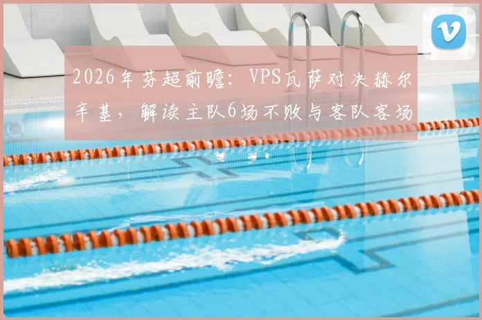 2026年芬超前瞻:VPS瓦萨对决赫尔辛基,解读主队6场不败与客队客场战力