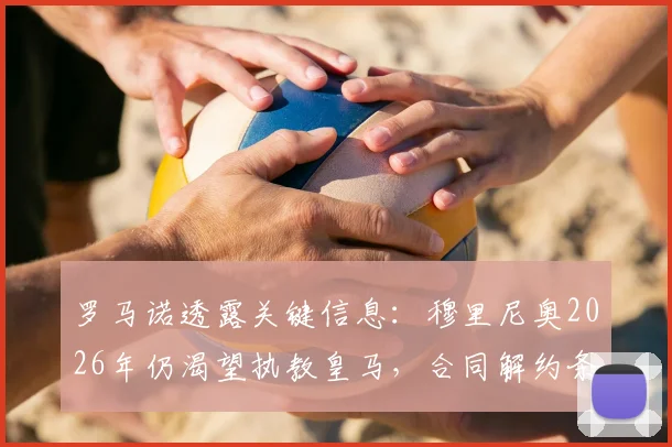 罗马诺透露关键信息：穆里尼奥2026年仍渴望执教皇马，合同解约条款五月末到期引关注