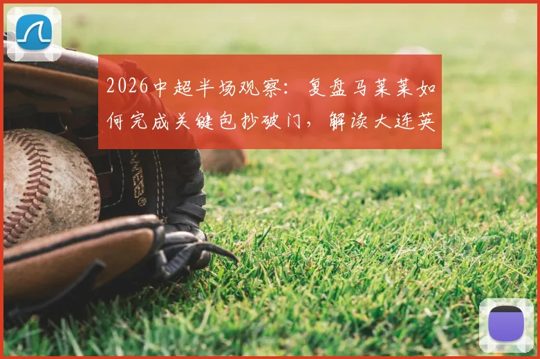 2026中超半场观察：复盘马莱莱如何完成关键包抄破门，解读大连英博暂1-0领先山东泰山的场上战术与看点