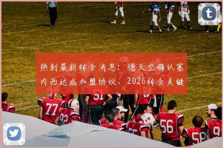 热刺最新转会消息：德天空确认塞内西达成加盟协议，2026转会关键在保级