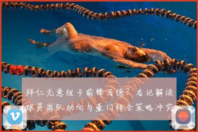 拜仁无意纽卡前锋马德?名记解读球员离队动向与豪门转会策略冲突