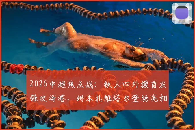 2026中超焦点战：铁人四外援首发强攻海港，姆本扎维塔尔登场亮相，赛后阵容深度解析
