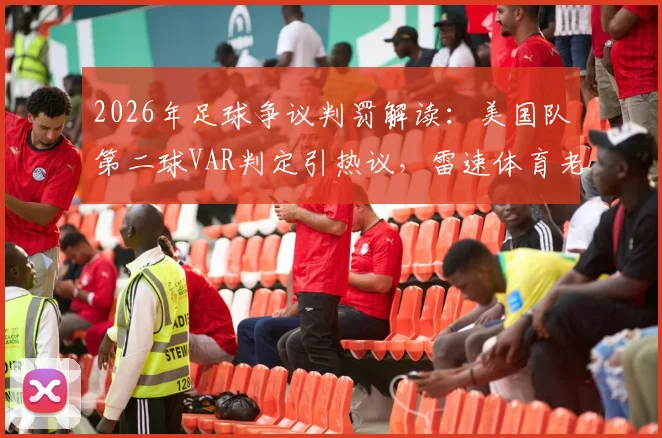 2026年足球争议判罚解读：美国队第二球VAR判定引热议，雷速体育老哥们犀利点评合集