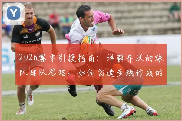2026赛季引援指南：详解齐沃的球队建队思路，如何打造多线作战的竞争力阵容