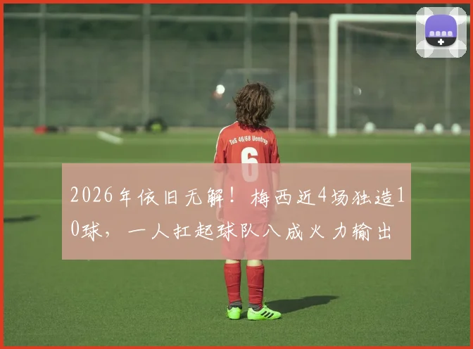 2026年依旧无解！梅西近4场独造10球，一人扛起球队八成火力输出