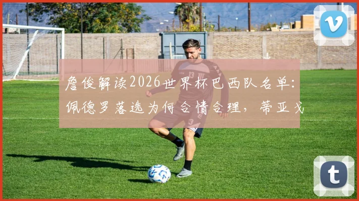 詹俊解读2026世界杯巴西队名单:佩德罗落选为何合情合理,蒂亚戈和恩德里克优势在哪?