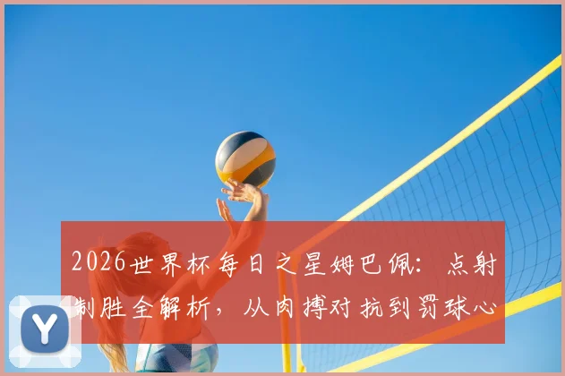 2026世界杯每日之星姆巴佩:点射制胜全解析,从肉搏对抗到罚球心态,教你掌握关键进球技巧