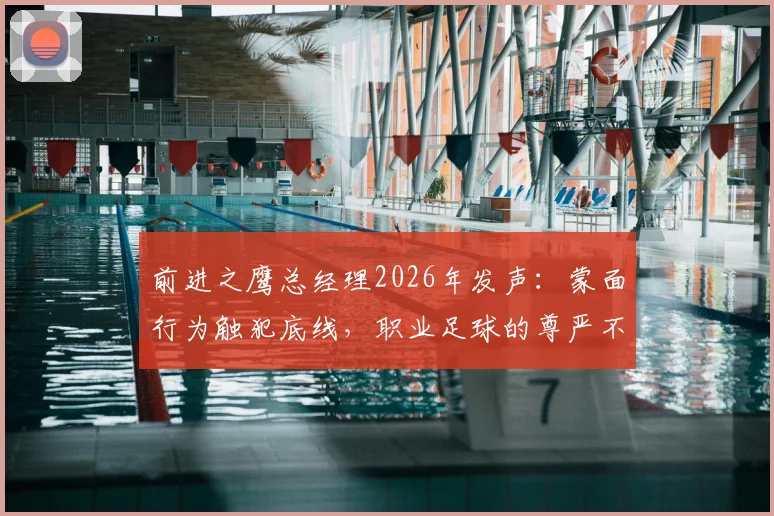 前进之鹰总经理2026年发声：蒙面行为触犯底线，职业足球的尊严不容践踏