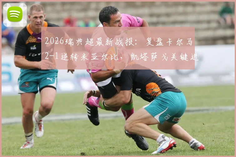 2026瑞典超最新战报：复盘卡尔马2-1逆转米亚尔比，凯塔萨戈关键进球全程回顾