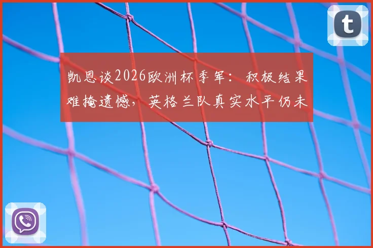 凯恩谈2026欧洲杯季军：积极结果难掩遗憾，英格兰队真实水平仍未完全展现