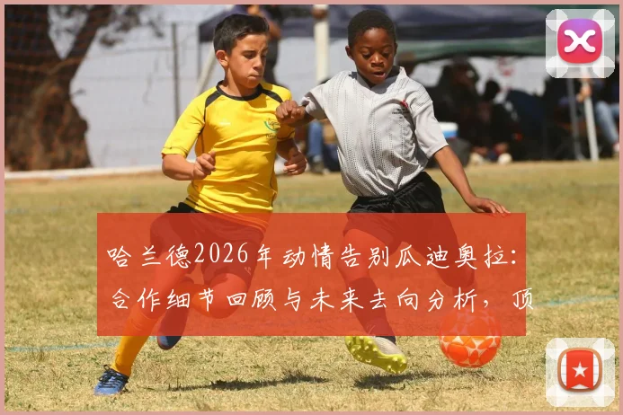 哈兰德2026年动情告别瓜迪奥拉：合作细节回顾与未来去向分析，顶级球员如何选择教练