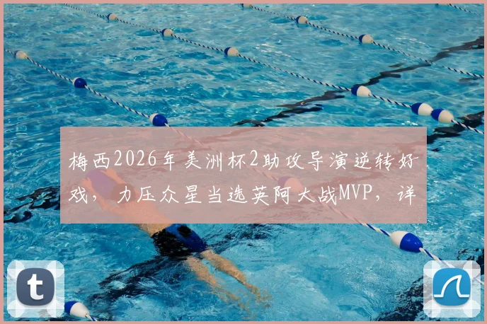 梅西2026年美洲杯2助攻导演逆转好戏，力压众星当选英阿大战MVP，详解其关键作用与评选争议