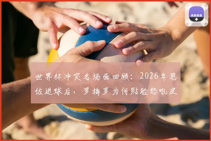 世界杯冲突名场面回顾：2026年恩佐进球后，罗梅罗为何贴脸怒吼皮克福德？