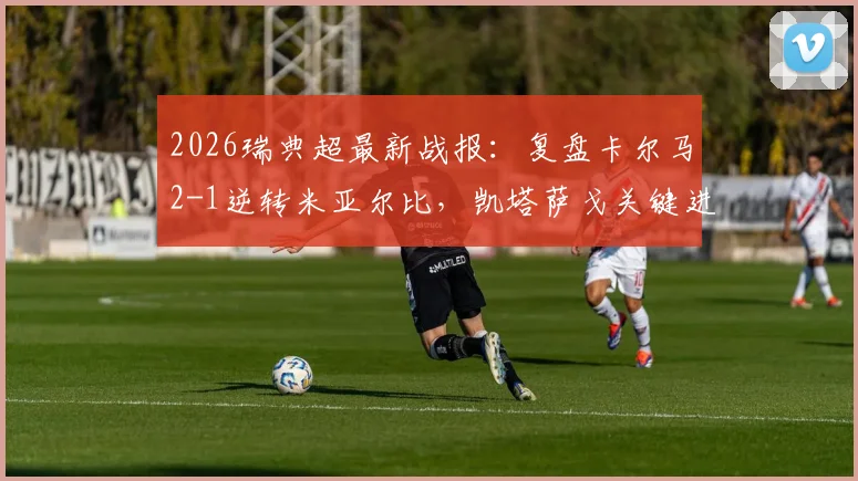2026瑞典超最新战报：复盘卡尔马2-1逆转米亚尔比，凯塔萨戈关键进球全程回顾