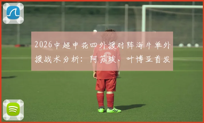 2026中超申花四外援对阵海牛单外援战术分析:阿苏埃、叶博亚首发表现,李松益防守点评与历史战绩回顾