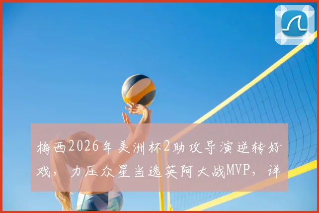 梅西2026年美洲杯2助攻导演逆转好戏，力压众星当选英阿大战MVP，详解其关键作用与评选争议