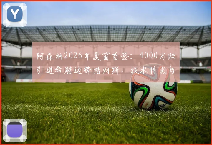 阿森纳2026年夏窗首签:4000万欧引进希腊边锋措利斯,技术特点与战术位置全解析