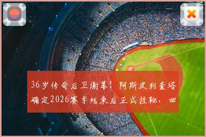 36岁传奇后卫谢幕！阿斯皮利奎塔确定2026赛季结束后正式挂靴，回顾“AZP”的铁血蓝军生涯