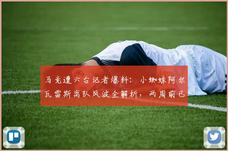 马竞遭六台记者爆料:小蜘蛛阿尔瓦雷斯离队风波全解析,两周前已告知,俱乐部被指推卸责任引争议