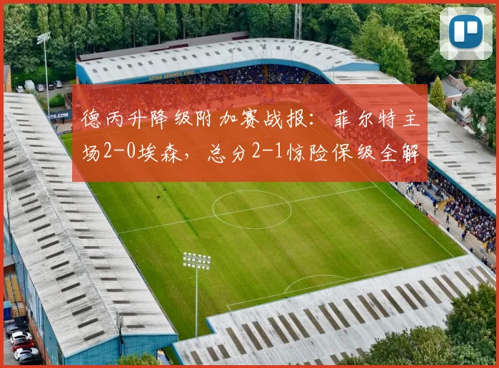 德丙升降级附加赛战报：菲尔特主场2-0埃森，总分2-1惊险保级全解析