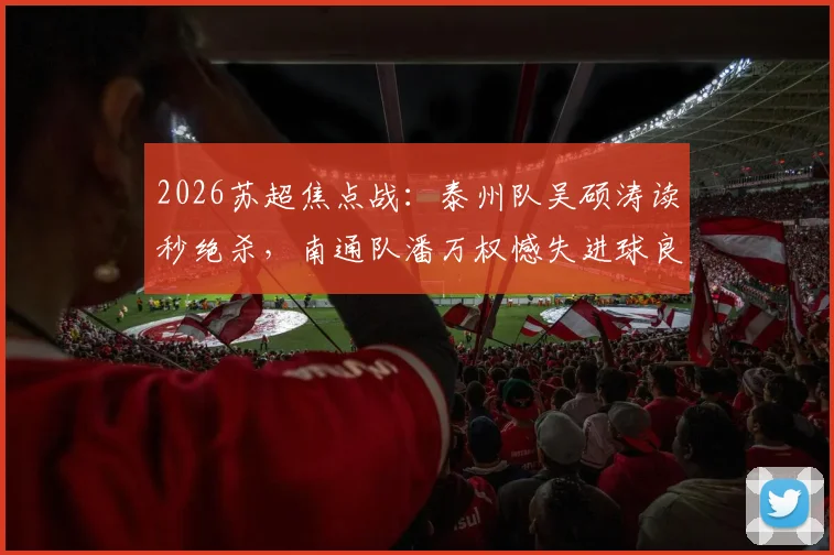 2026苏超焦点战:泰州队吴硕涛读秒绝杀,南通队潘万权憾失进球良机全场回放