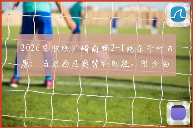 2026日职联川崎前锋2-1绝杀千叶市原：马尔西尼奥替补制胜，附全场集锦与球员数据解析