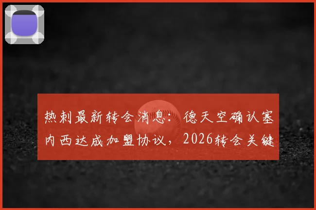热刺最新转会消息:德天空确认塞内西达成加盟协议,2026转会关键在保级