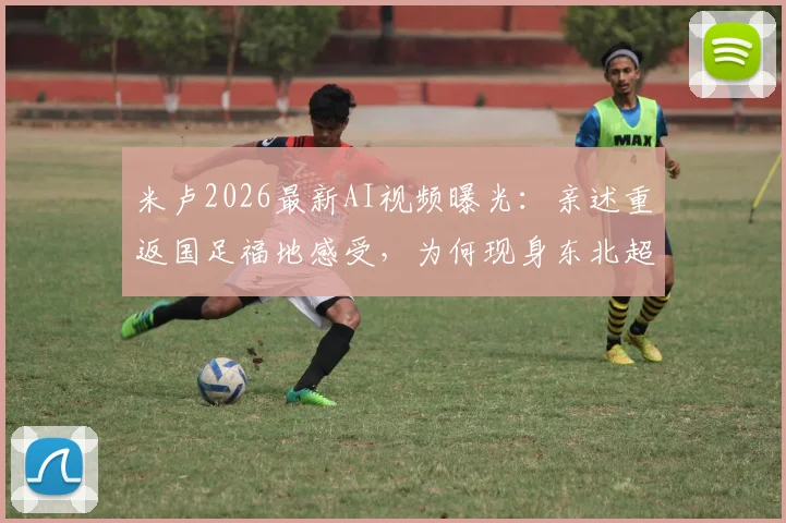 米卢2026最新AI视频曝光：亲述重返国足福地感受，为何现身东北超联赛开球仪式