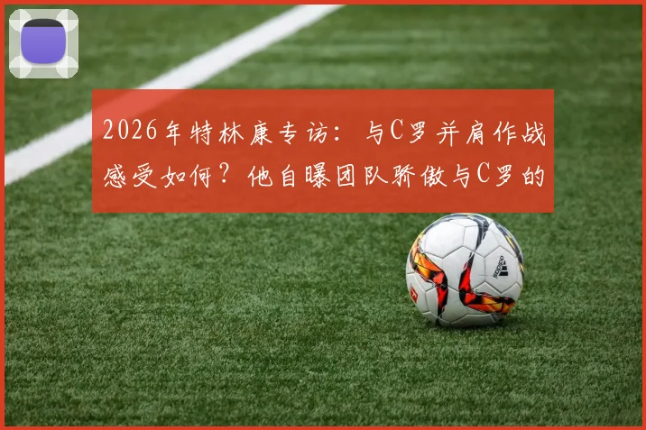 2026年特林康专访：与C罗并肩作战感受如何？他自曝团队骄傲与C罗的领袖价值