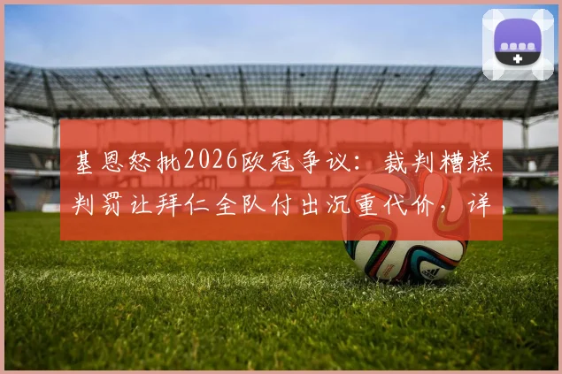 基恩怒批2026欧冠争议：裁判糟糕判罚让拜仁全队付出沉重代价，详细回顾关键误判瞬间