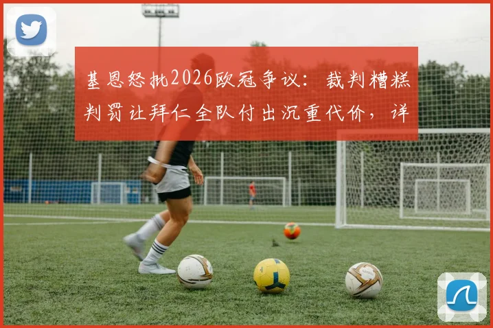 基恩怒批2026欧冠争议：裁判糟糕判罚让拜仁全队付出沉重代价，详细回顾关键误判瞬间