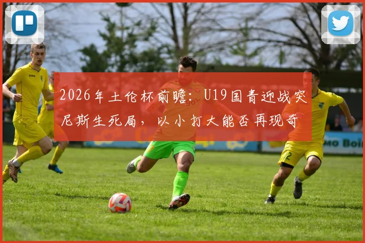 2026年土伦杯前瞻：U19国青迎战突尼斯生死局，以小打大能否再现奇迹？关键看点深度剖析