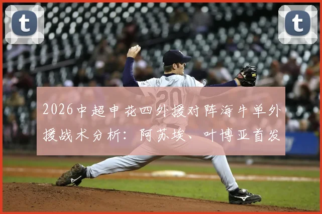 2026中超申花四外援对阵海牛单外援战术分析：阿苏埃、叶博亚首发表现，李松益防守点评与历史战绩回顾