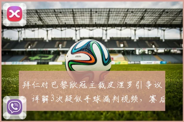 拜仁对巴黎欧冠主裁皮涅罗引争议：详解3次疑似手球漏判视频，赛后各方反应及过往执法风波回顾