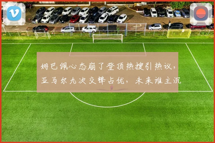 姆巴佩心态崩了登顶热搜引热议，亚马尔九次交锋占优，未来谁主沉浮？深入对比分析