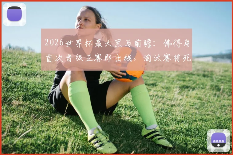 2026世界杯最大黑马前瞻：佛得角首次晋级正赛即出线，淘汰赛将死磕梅西领衔的阿根廷