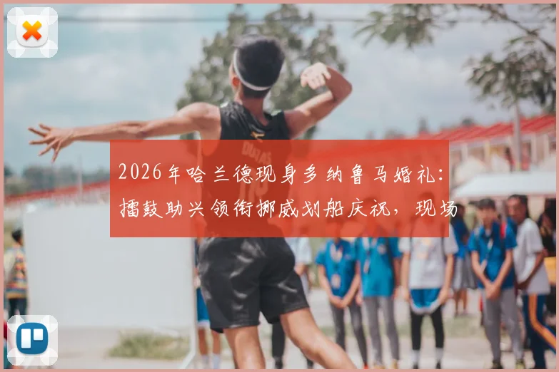 2026年哈兰德现身多纳鲁马婚礼：擂鼓助兴领衔挪威划船庆祝，现场视频与独家细节全回顾
