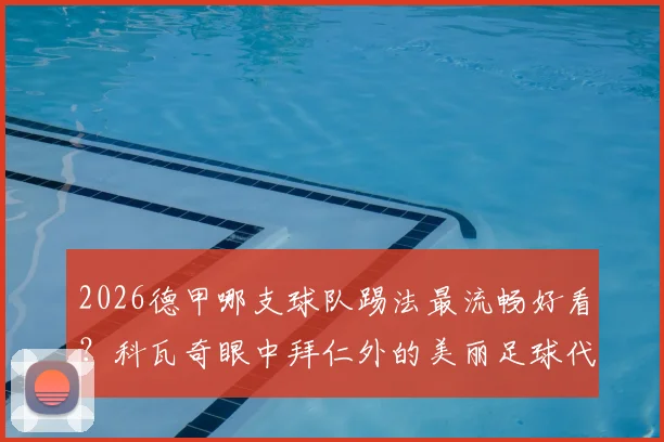 2026德甲哪支球队踢法最流畅好看？科瓦奇眼中拜仁外的美丽足球代表，球迷热议观赏性排名