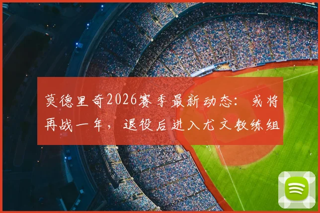 莫德里奇2026赛季最新动态：或将再战一年，退役后进入尤文教练组辅佐阿莱格里详情解析