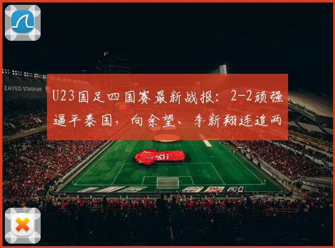 U23国足四国赛最新战报:2-2顽强逼平泰国,向余望、李新翔连追两球救主